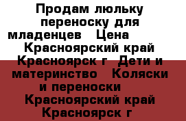 Продам люльку переноску для младенцев › Цена ­ 2 000 - Красноярский край, Красноярск г. Дети и материнство » Коляски и переноски   . Красноярский край,Красноярск г.